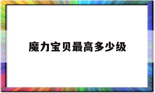 魔力宝贝最高多少级_魔力宝贝多久能到100