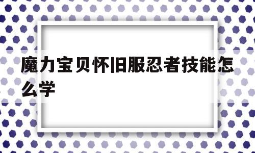 魔力宝贝怀旧服忍者技能怎么学_魔力宝贝怀旧忍者怎么加点