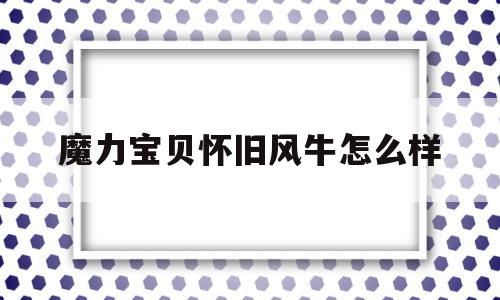 魔力宝贝怀旧风牛怎么样_魔力宝贝怀旧风牛怎么样好用吗