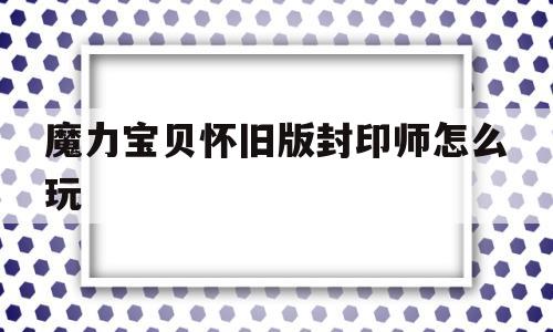 魔力宝贝怀旧版封印师怎么玩_魔力宝贝怀旧封印学什么技能