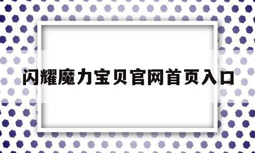 闪耀魔力宝贝官网首页入口_闪耀魔力宝贝官网首页入口在哪