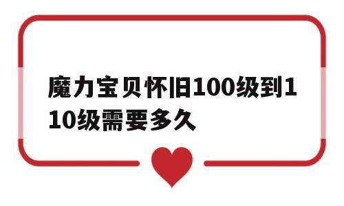 魔力宝贝怀旧100级到110级需要多久_魔力宝贝怀旧100级到110级需要多久时间