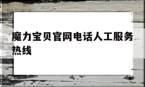 魔力宝贝官网电话人工服务热线_魔力宝贝官网电话人工服务热线号码