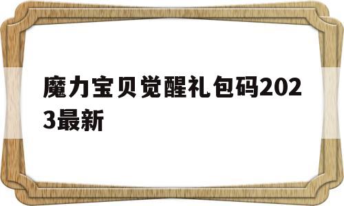 关于魔力宝贝觉醒礼包码2023最新的信息