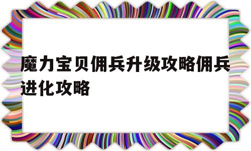 包含魔力宝贝佣兵升级攻略佣兵进化攻略的词条