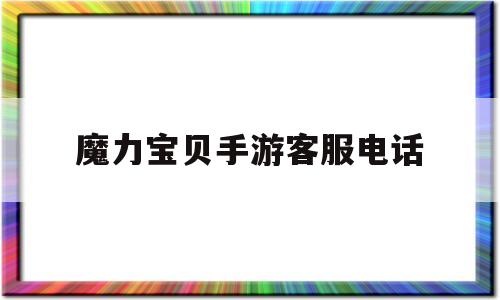 魔力宝贝手游客服电话_魔力宝贝手游客服电话是多少