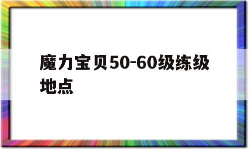 魔力宝贝50-60级练级地点_魔力宝贝怀旧5060级练级地点