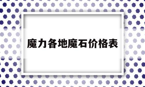 魔力各地魔石价格表_魔力宝贝各地图魔石掉落