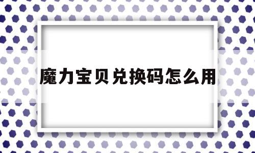 魔力宝贝兑换码怎么用_魔力宝贝手游礼包码怎么兑换