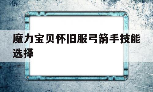 魔力宝贝怀旧服弓箭手技能选择_魔力宝贝怀旧服弓箭手技能选择什么