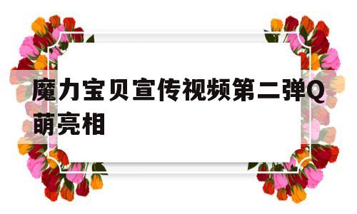 魔力宝贝宣传视频第二弹Q萌亮相的简单介绍