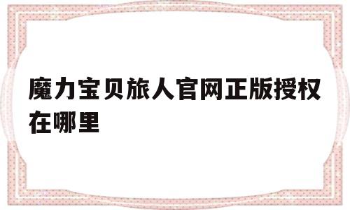 魔力宝贝旅人官网正版授权在哪里_魔力宝贝旅人官网正版授权在哪里买