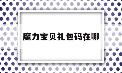 魔力宝贝礼包码在哪_魔力宝贝归来激活码在哪填