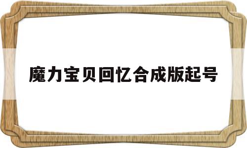 魔力宝贝回忆合成版起号_魔力宝贝回忆之魔力宝贝觉醒