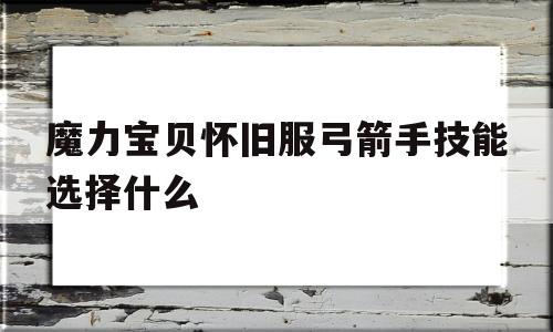 魔力宝贝怀旧服弓箭手技能选择什么_魔力宝贝怀旧服弓箭手技能选择什么好