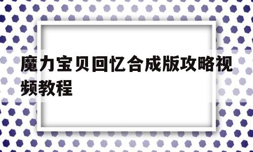 魔力宝贝回忆合成版攻略视频教程_魔力宝贝回忆合成版攻略视频教程全集