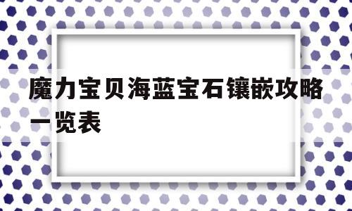 魔力宝贝海蓝宝石镶嵌攻略一览表的简单介绍