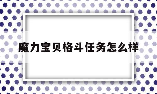 魔力宝贝格斗任务怎么样_魔力宝贝格斗任务怎么样才能完成