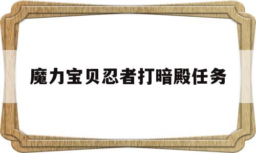 魔力宝贝忍者打暗殿任务_魔力宝贝忍者打暗殿任务怎么做