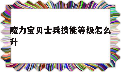 魔力宝贝士兵技能等级怎么升_魔力宝贝士兵技能等级怎么升的快