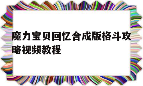 魔力宝贝回忆合成版格斗攻略视频教程_魔力宝贝回忆合成版格斗攻略视频教程全集