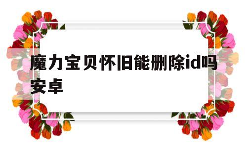 魔力宝贝怀旧能删除id吗安卓的简单介绍