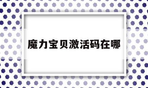 魔力宝贝激活码在哪_魔力宝贝激活码17173