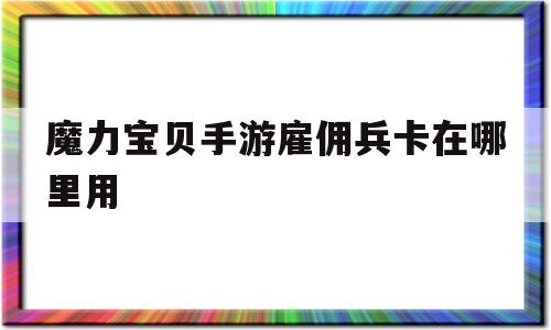 魔力宝贝手游雇佣兵卡在哪里用_魔力宝贝手游雇佣兵卡在哪里用啊