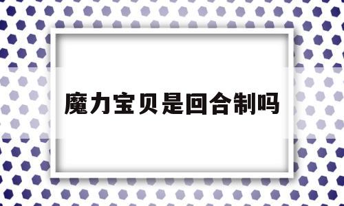 魔力宝贝是回合制吗_魔力宝贝是回合制吗手游