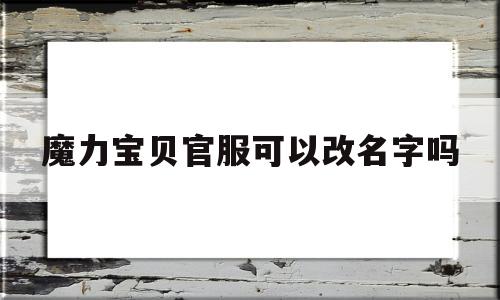 魔力宝贝官服可以改名字吗_魔力宝贝官服可以改名字吗安卓