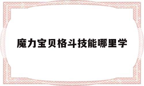 魔力宝贝格斗技能哪里学_魔力宝贝格斗技能哪里学好