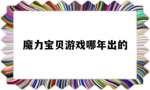 魔力宝贝游戏哪年出的_魔力宝贝端游什么时候出来的