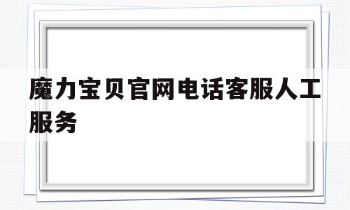 魔力宝贝官网电话客服人工服务_魔力宝贝官网电话客服人工服务热线