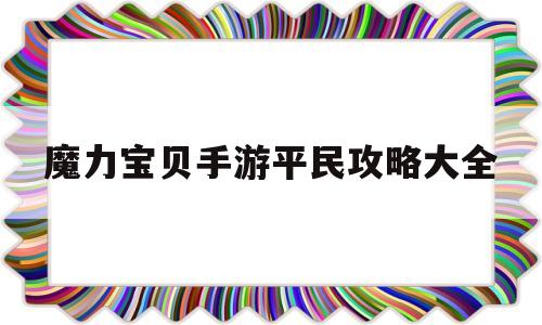 魔力宝贝手游平民攻略大全_魔力宝贝手游平民攻略大全最新