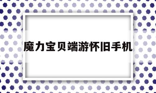 魔力宝贝端游怀旧手机_魔力宝贝怀旧安卓单机版