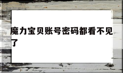 魔力宝贝账号密码都看不见了_魔力宝贝的账号密码都忘了怎么办