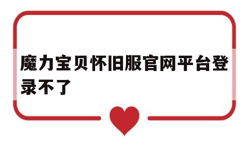 魔力宝贝怀旧服官网平台登录不了_魔力宝贝怀旧服官网平台登录不了怎么办