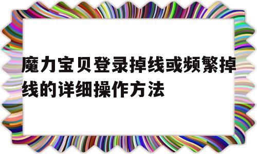 魔力宝贝登录掉线或频繁掉线的详细操作方法的简单介绍