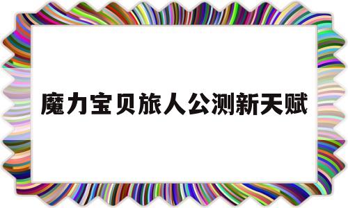 魔力宝贝旅人公测新天赋_魔力宝贝旅人什么时候公测