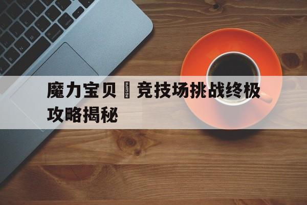 关于魔力宝贝​竞技场挑战终极攻略揭秘的信息