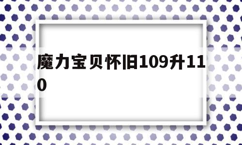 魔力宝贝怀旧109升110_魔力宝贝109升110需要多久