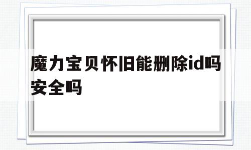 魔力宝贝怀旧能删除id吗安全吗_魔力宝贝怀旧能删除id吗安全吗苹果