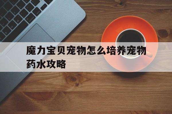 魔力宝贝宠物怎么培养宠物药水攻略的简单介绍