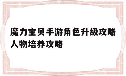 魔力宝贝手游角色升级攻略人物培养攻略的简单介绍