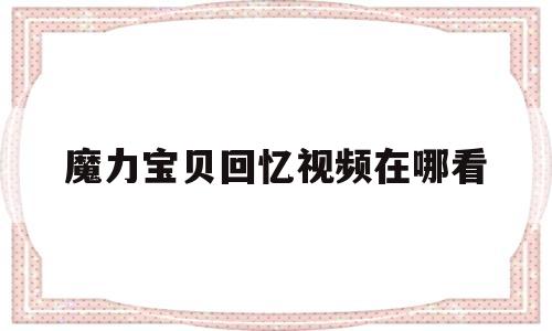 魔力宝贝回忆视频在哪看_魔力宝贝回忆2手游官网