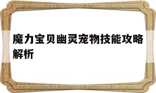 魔力宝贝幽灵宠物技能攻略解析_魔力宝贝幽灵宠物技能攻略解析大全