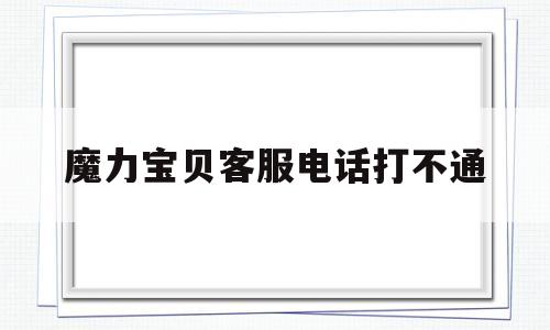 魔力宝贝客服电话打不通_魔力宝贝官网为什么打不开