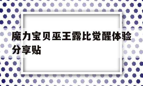 魔力宝贝巫王露比觉醒体验分享贴的简单介绍