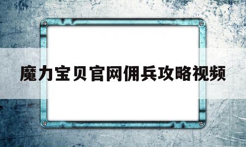 魔力宝贝官网佣兵攻略视频_魔力宝贝官网佣兵攻略视频大全