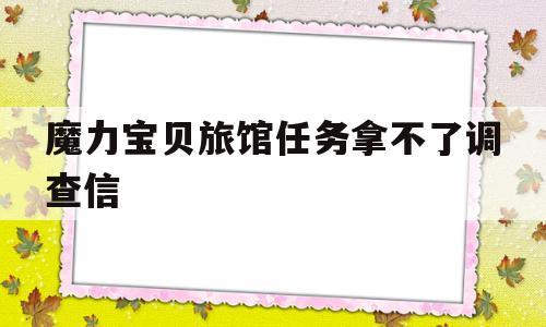 魔力宝贝旅馆任务拿不了调查信_魔力宝贝新村任务1 拿不到协助调查信